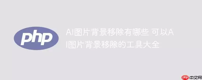ai图片背景移除有哪些 可以ai图片背景移除的工具大全