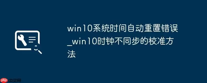 win10系统时间自动重置错误_win10时钟不同步的校准方法