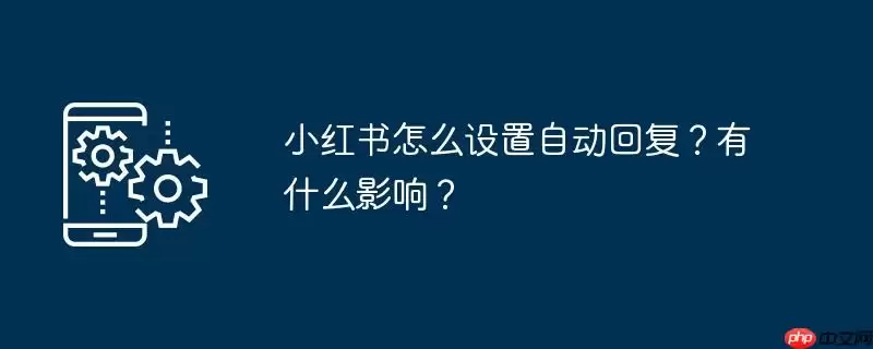 小红书怎么设置自动回复？有什么影响？