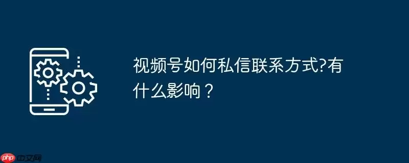 视频号如何私信联系方式?有什么影响?