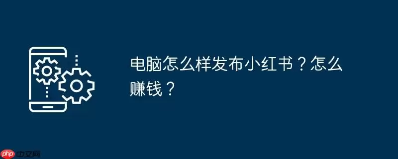 电脑怎么样发布小红书？怎么赚钱？