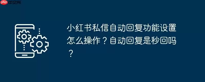 小红书私信自动回复功能设置怎么操作？自动回复是秒回吗？