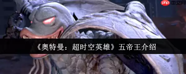 奥特曼超时空英雄五帝王全方位解析:超合体怪兽的技能、弱点与实战指南