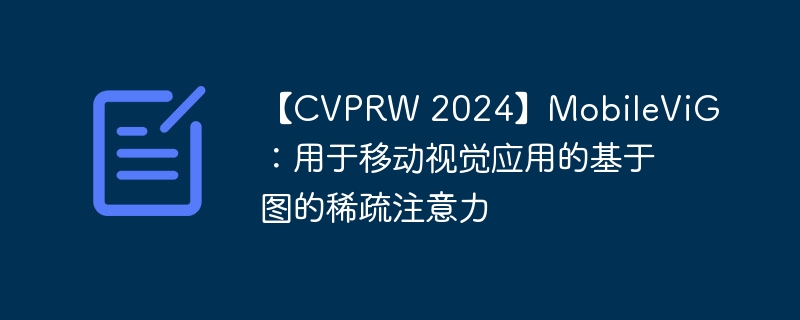 【CVPRW 2024】MobileViG:用于移动视觉应用的基于图的稀疏注意力