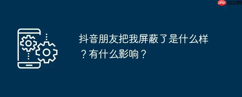 抖音朋友把我屏蔽了是什么样？有什么影响？