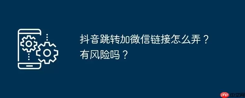 抖音跳转加微信链接怎么弄？有风险吗？