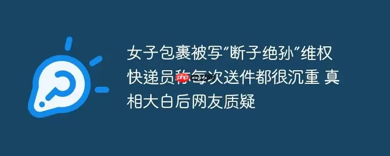 女子包裹被写“断子绝孙”维权 快递员称每次送件都很沉重 真相大白后网友质疑
