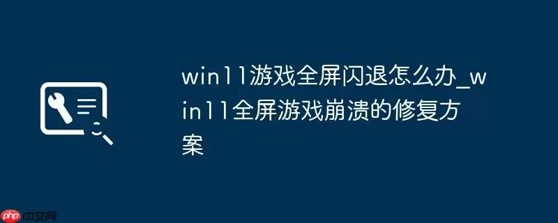 win11游戏全屏闪退怎么办_win11全屏游戏崩溃的修复方案