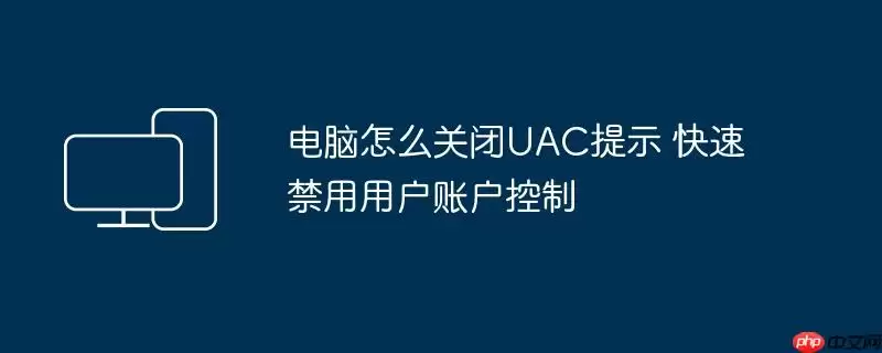 电脑怎么关闭UAC提示 快速禁用用户账户控制
