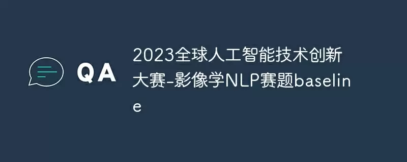 2023全球人工智能技术创新大赛-影像学nlp赛题baseline - 游乐网