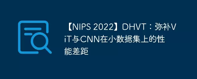 【nips 2022】dhvt：弥补vit与cnn在小数据集上的性能差距 - 游乐网