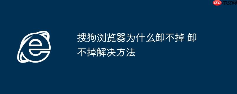 搜狗浏览器为什么卸不掉 卸不掉解决方法