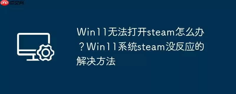 win11无法打开steam怎么办？win11系统steam没反应的解决方法