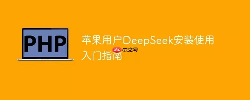 苹果用户DeepSeek安装使用入门指南
