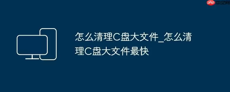怎么清理C盘大文件_怎么清理C盘大文件最快