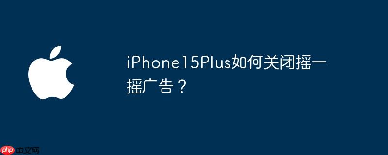 iphone15plus如何关闭摇一摇广告？