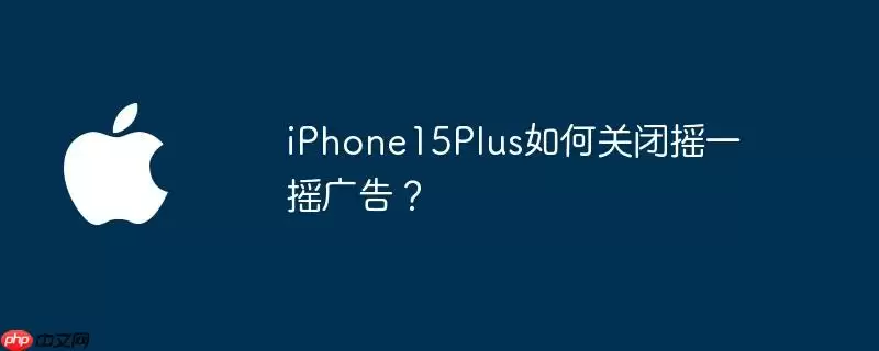 iphone15plus如何关闭摇一摇广告？