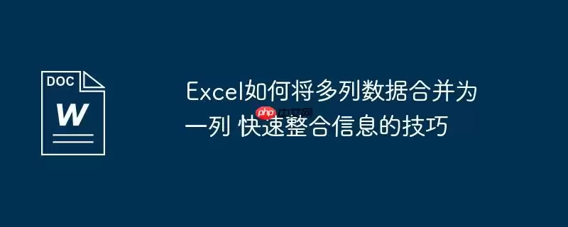 Excel如何将多列数据合并为一列 快速整合信息的技巧