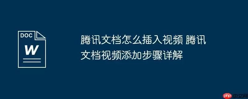 腾讯文档怎么插入视频 腾讯文档视频添加步骤详解
