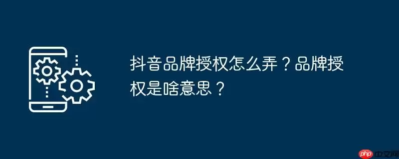 抖音品牌授权怎么弄？品牌授权是啥意思？
