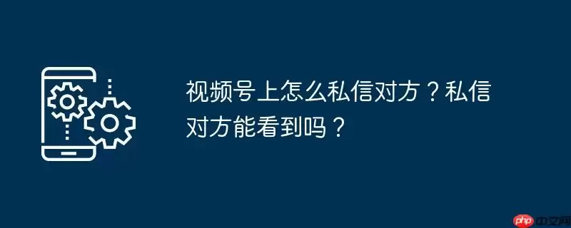 视频号上怎么私信对方？私信对方能看到吗？