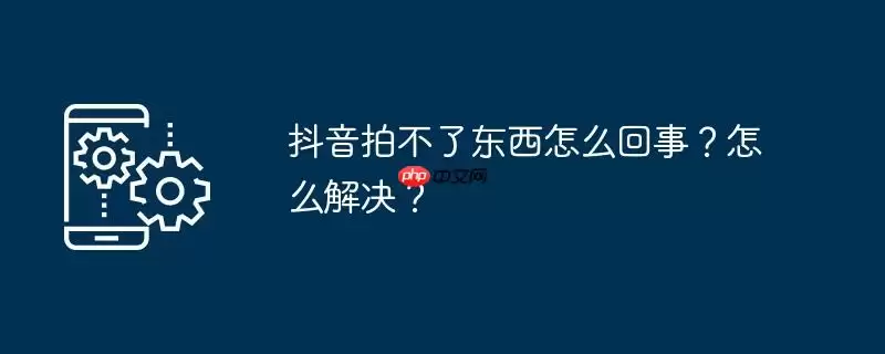 抖音拍不了东西怎么回事？怎么解决？
