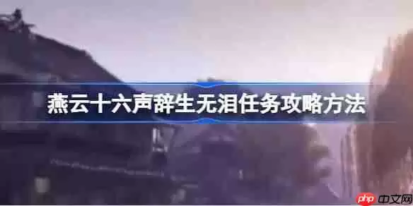 燕云十六声辞生无泪任务攻略方法-燕云十六声辞生无泪任务怎么做