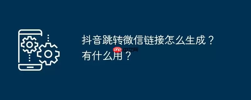 抖音跳转微信链接怎么生成？有什么用？