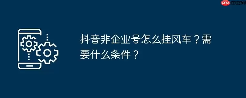 抖音非企业号怎么挂风车？需要什么条件？