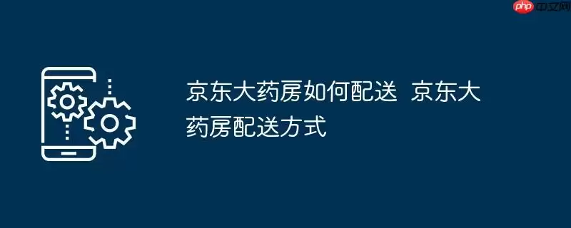 京东大药房如何配送 京东大药房配送方式