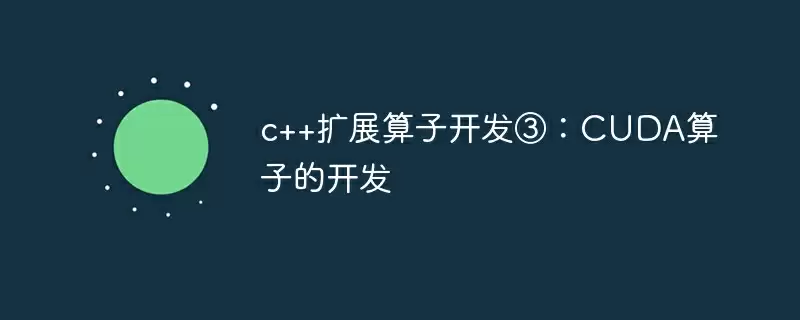 c++扩展算子开发③：cuda算子的开发 - 游乐网