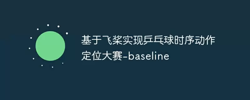 基于飞桨实现乒乓球时序动作定位大赛-baseline - 游乐网