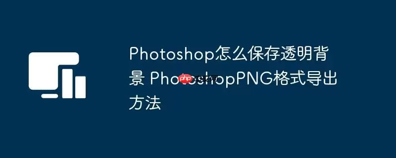 Photoshop怎么保存透明背景 PhotoshopPNG格式导出方法