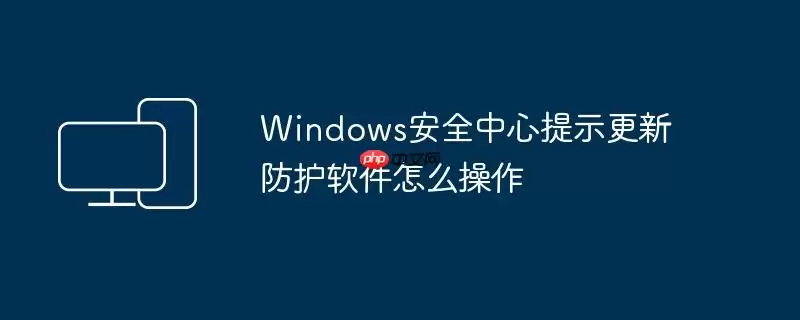 Windows安全中心提示更新防护软件怎么操作