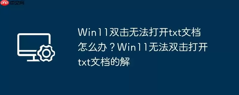 win11双击无法打开txt文档怎么办？win11无法双击打开txt文档的解