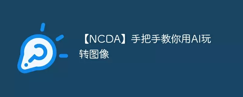 【ncda】手把手教你用ai玩转图像 - 游乐网