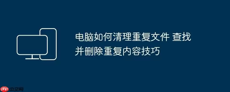 电脑如何清理重复文件 查找并删除重复内容技巧