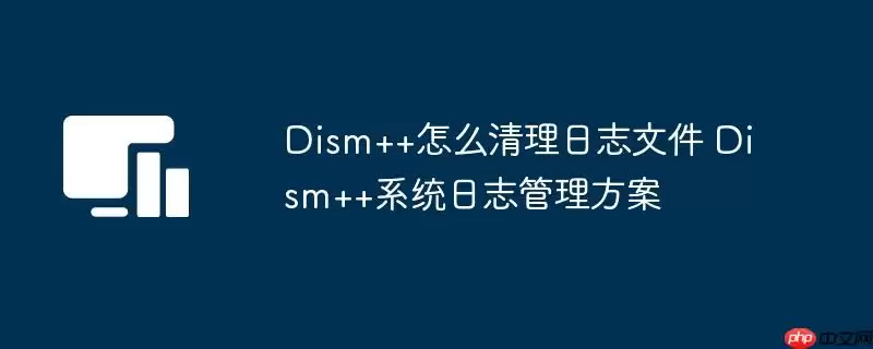 Dism++怎么清理日志文件 Dism++系统日志管理方案