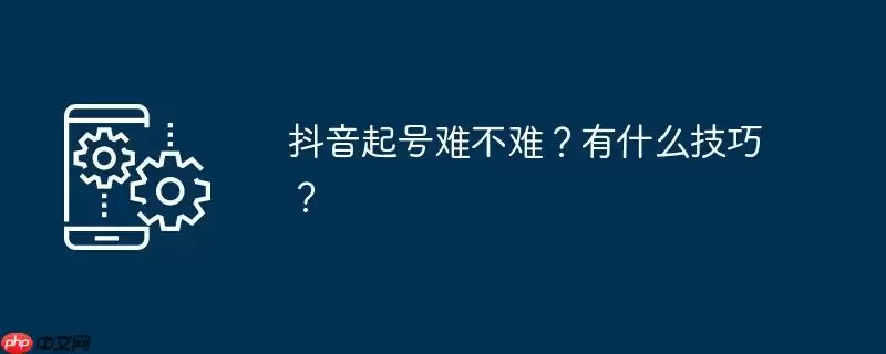 抖音起号难不难？有什么技巧？