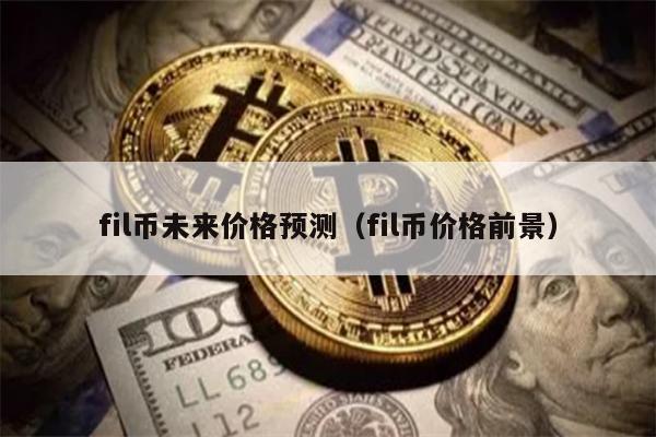 fil币未来价格预测（fil币价格前景）