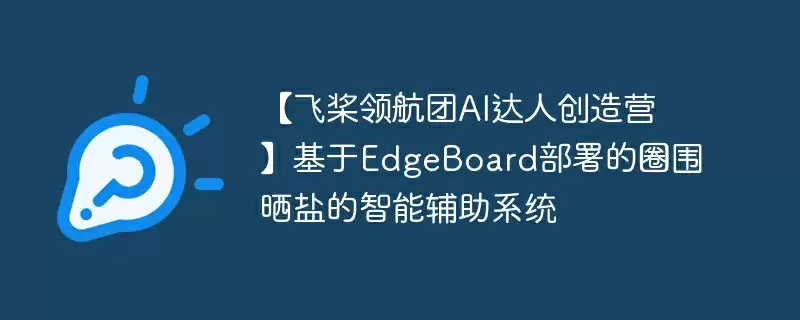 【飞桨领航团ai达人创造营】基于edgeboard部署的圈围晒盐的智能辅助系统 - 游乐网