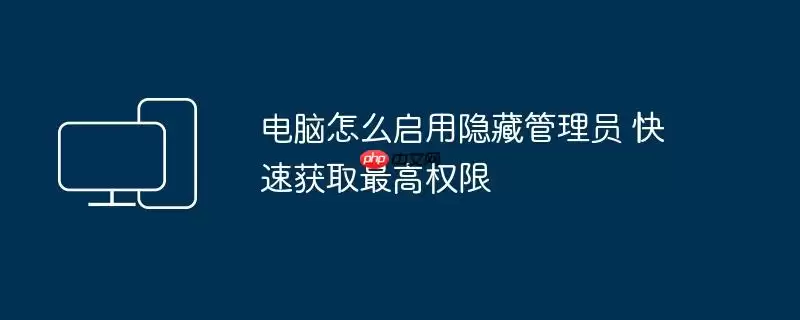 电脑怎么启用隐藏管理员 快速获取最高权限