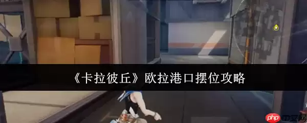 卡拉彼丘欧拉港口怎么摆位  卡拉彼丘欧拉港口摆位攻略