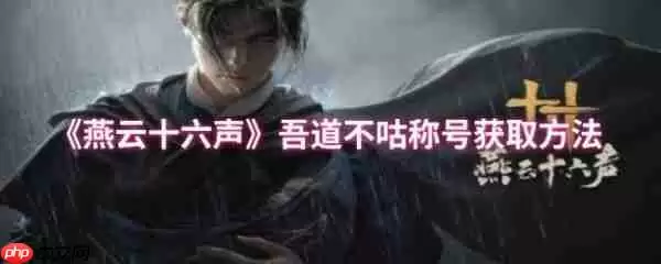 燕云十六声吾道不咕称号怎么获得  燕云十六声吾道不咕称号获取方法
