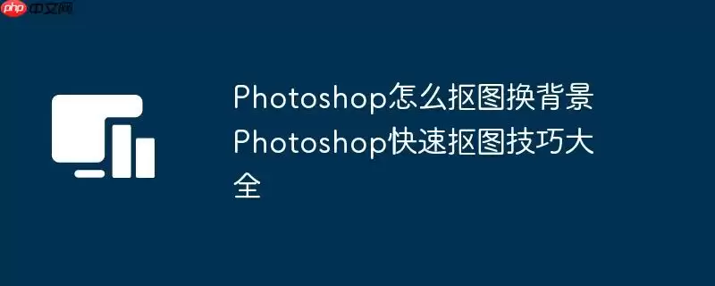 Photoshop怎么抠图换背景 Photoshop快速抠图技巧大全