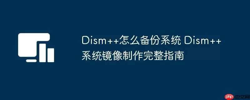 Dism++怎么备份系统 Dism++系统镜像制作完整指南