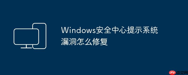 Windows安全中心提示系统漏洞怎么修复