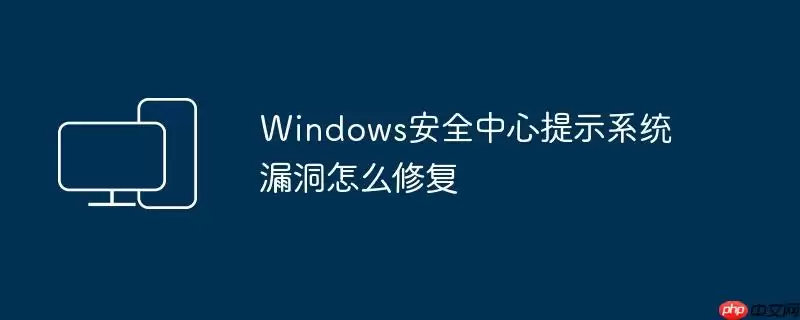 Windows安全中心提示系统漏洞怎么修复