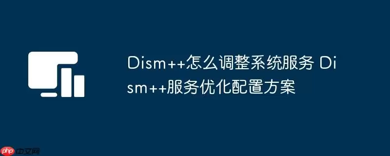 Dism++怎么调整系统服务 Dism++服务优化配置方案