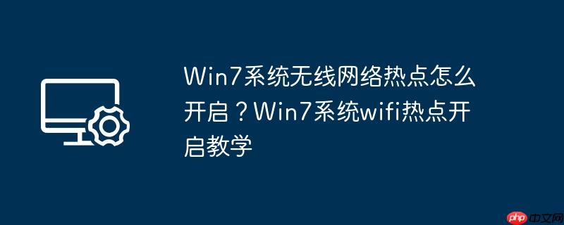 win7系统无线网络热点怎么开启？win7系统wifi热点开启教学